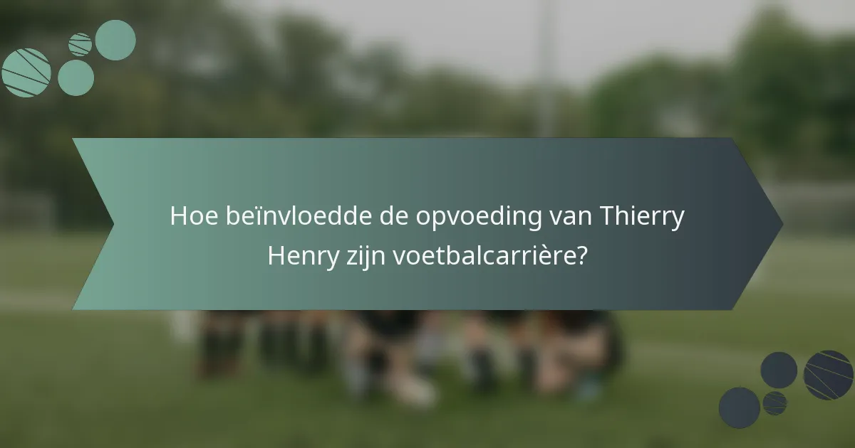 Hoe beïnvloedde de opvoeding van Thierry Henry zijn voetbalcarrière?