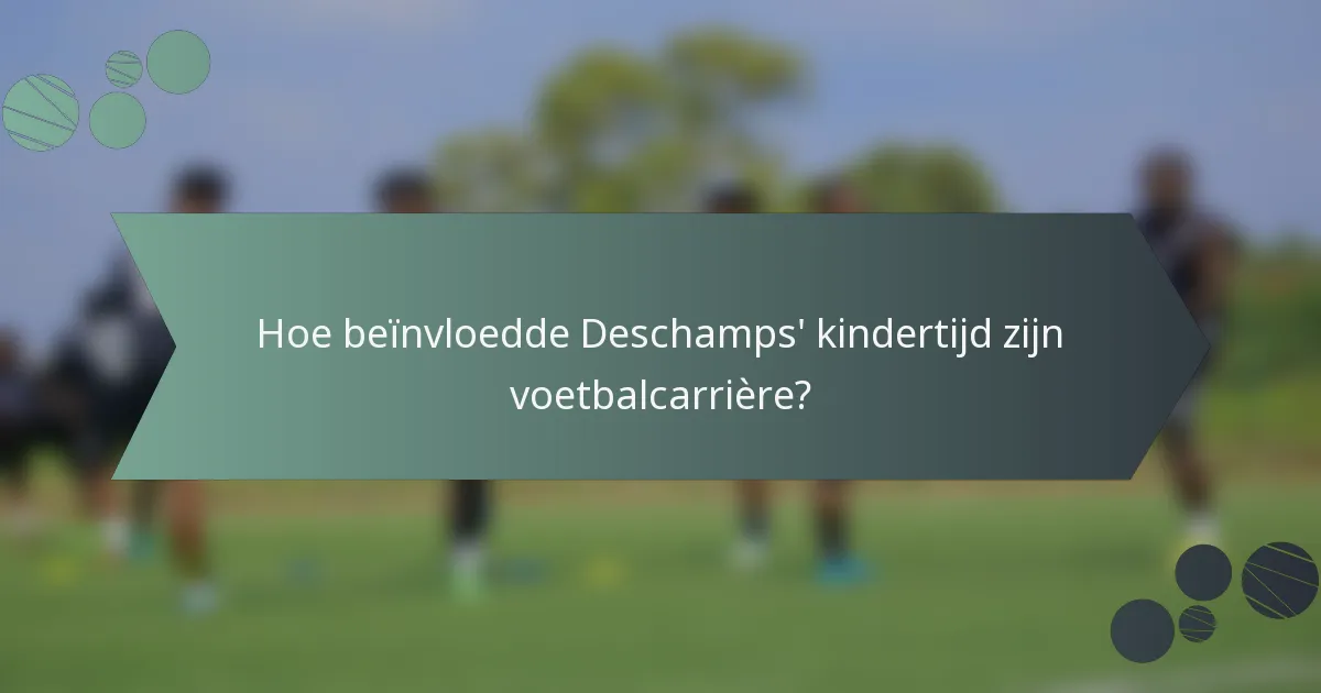 Hoe beïnvloedde Deschamps' kindertijd zijn voetbalcarrière?