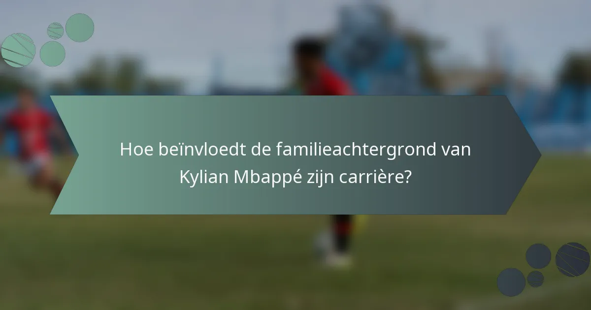 Hoe beïnvloedt de familieachtergrond van Kylian Mbappé zijn carrière?