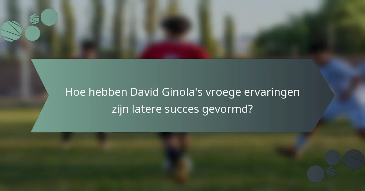 Hoe hebben David Ginola's vroege ervaringen zijn latere succes gevormd?