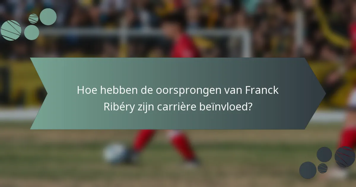 Hoe hebben de oorsprongen van Franck Ribéry zijn carrière beïnvloed?