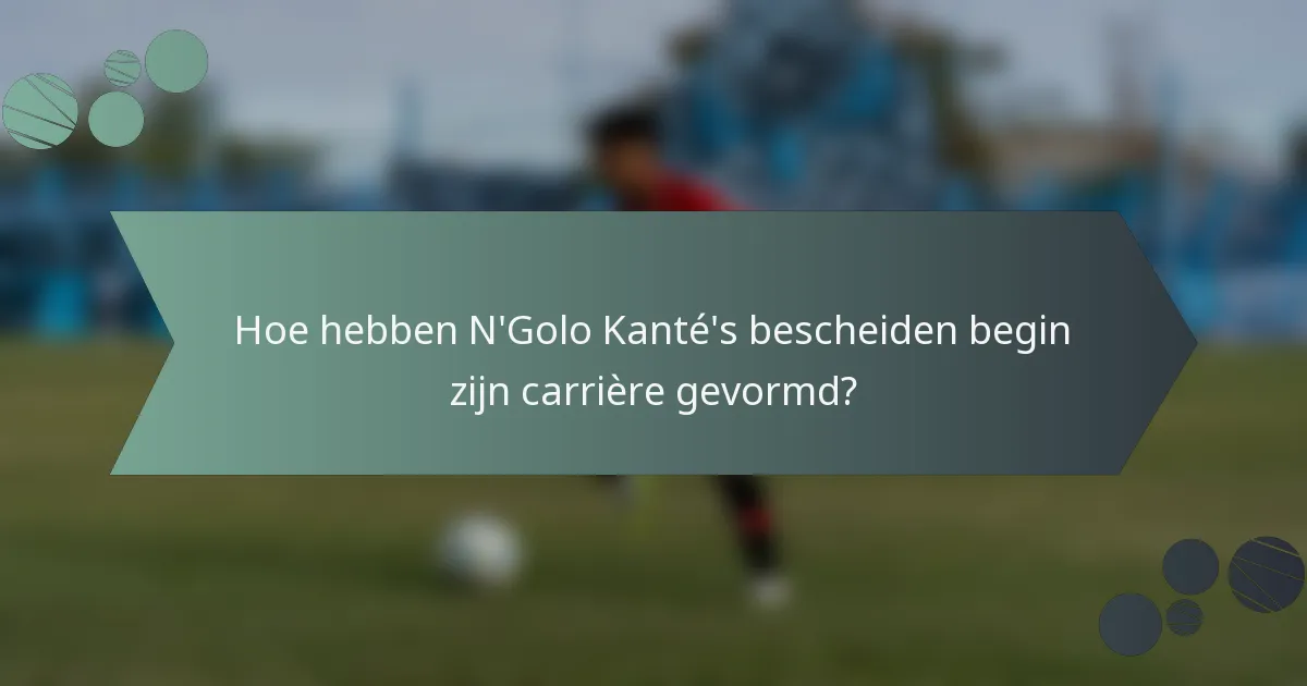 Hoe hebben N'Golo Kanté's bescheiden begin zijn carrière gevormd?
