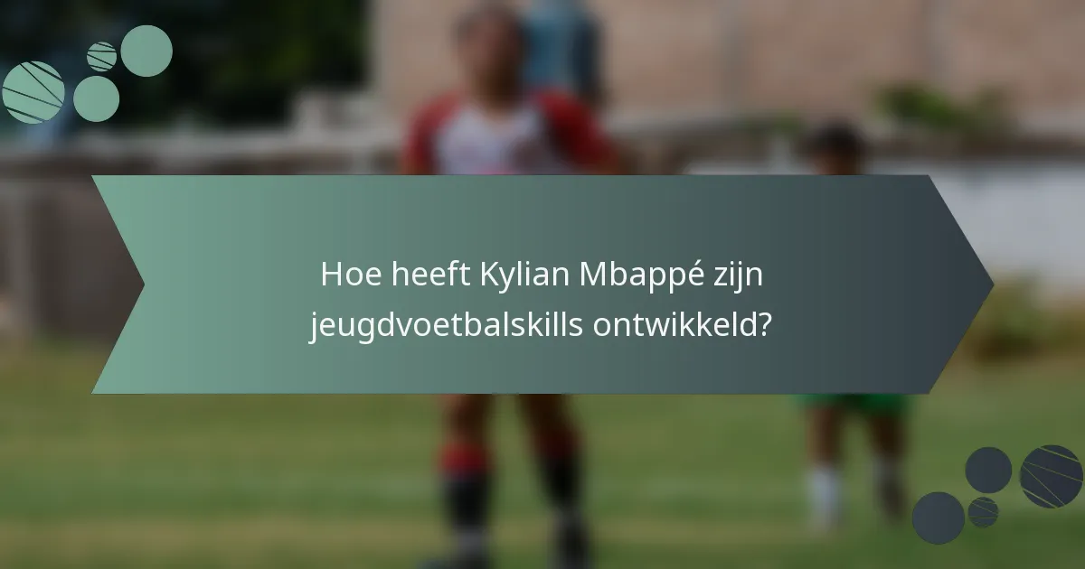 Hoe heeft Kylian Mbappé zijn jeugdvoetbalskills ontwikkeld?