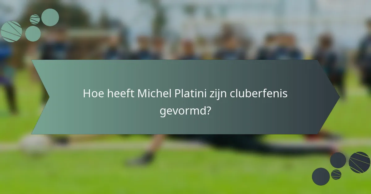 Hoe heeft Michel Platini zijn cluberfenis gevormd?