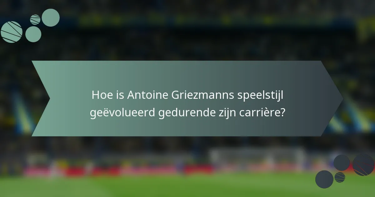 Hoe is Antoine Griezmanns speelstijl geëvolueerd gedurende zijn carrière?
