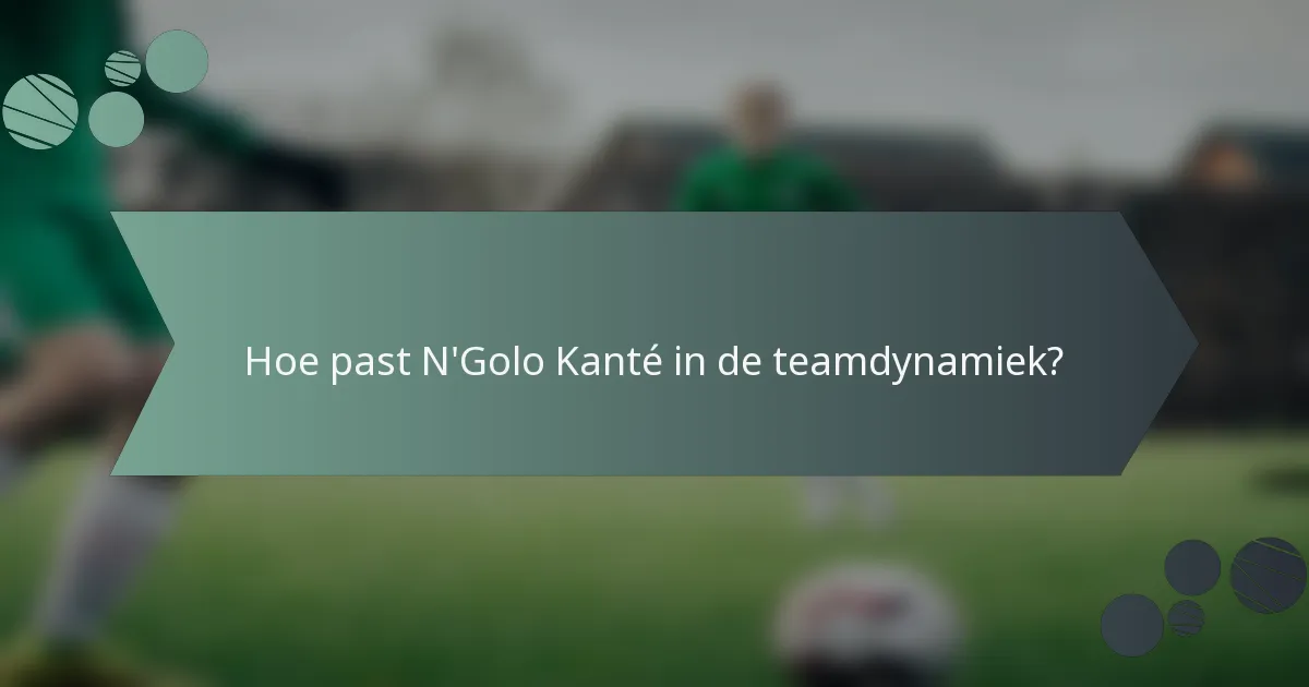 Hoe past N'Golo Kanté in de teamdynamiek?