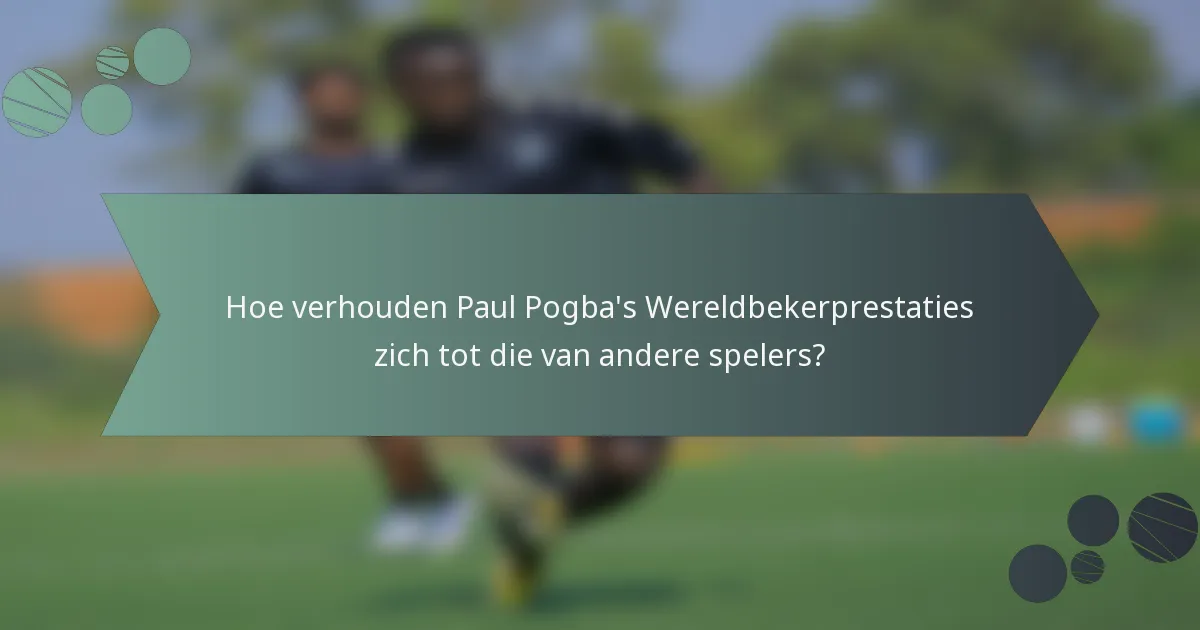 Hoe verhouden Paul Pogba's Wereldbekerprestaties zich tot die van andere spelers?