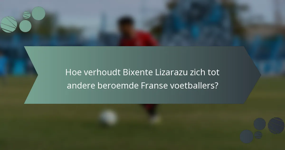 Hoe verhoudt Bixente Lizarazu zich tot andere beroemde Franse voetballers?