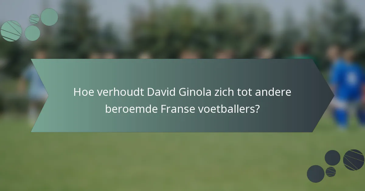 Hoe verhoudt David Ginola zich tot andere beroemde Franse voetballers?