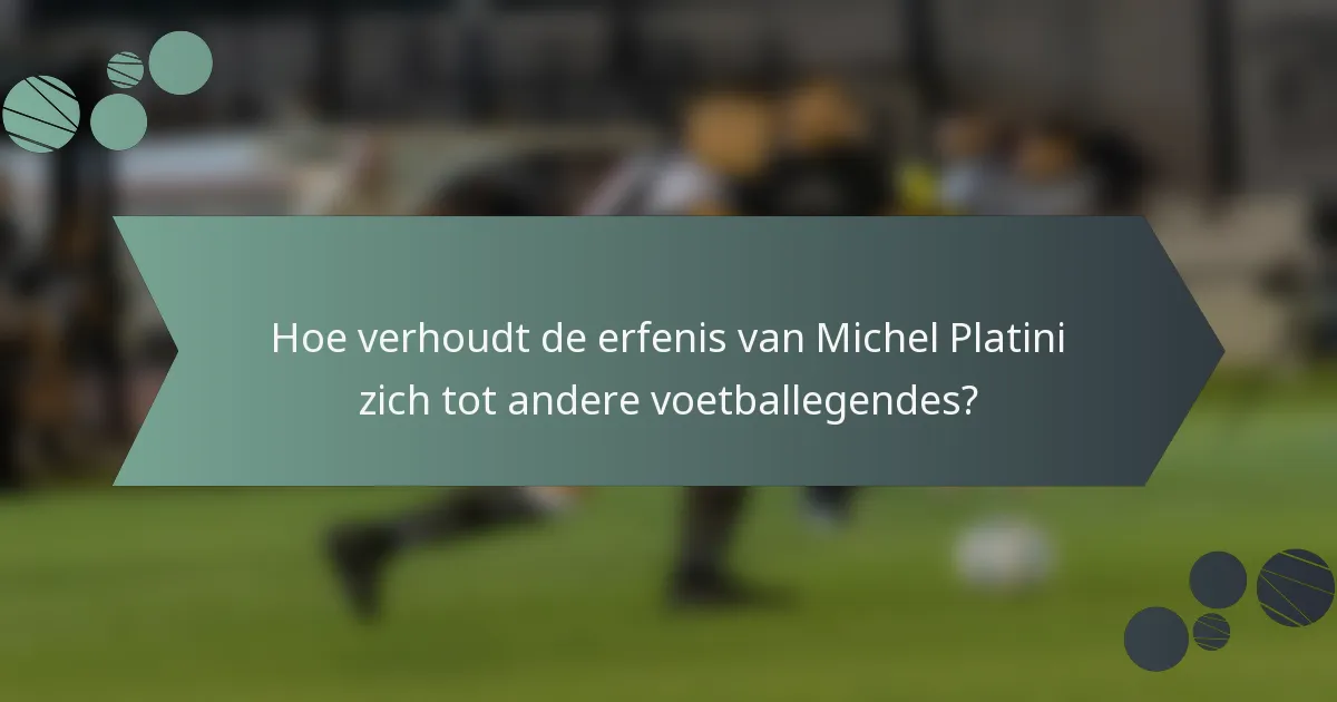 Hoe verhoudt de erfenis van Michel Platini zich tot andere voetballegendes?