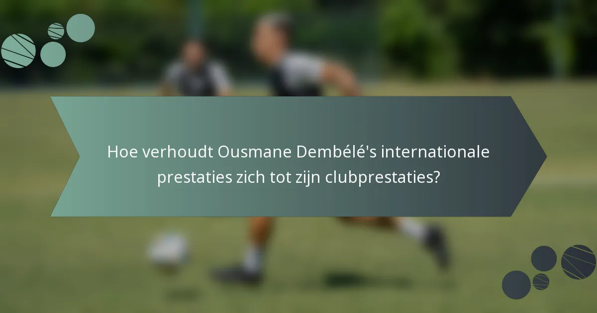 Hoe verhoudt Ousmane Dembélé's internationale prestaties zich tot zijn clubprestaties?