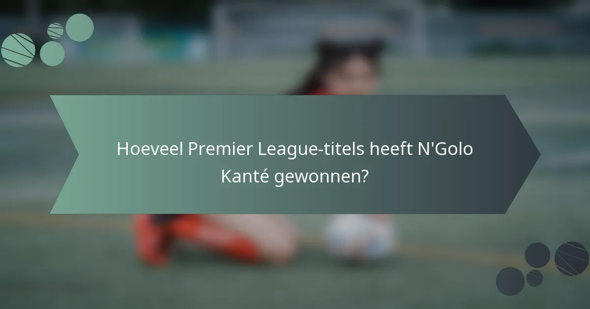 Hoeveel Premier League-titels heeft N'Golo Kanté gewonnen?