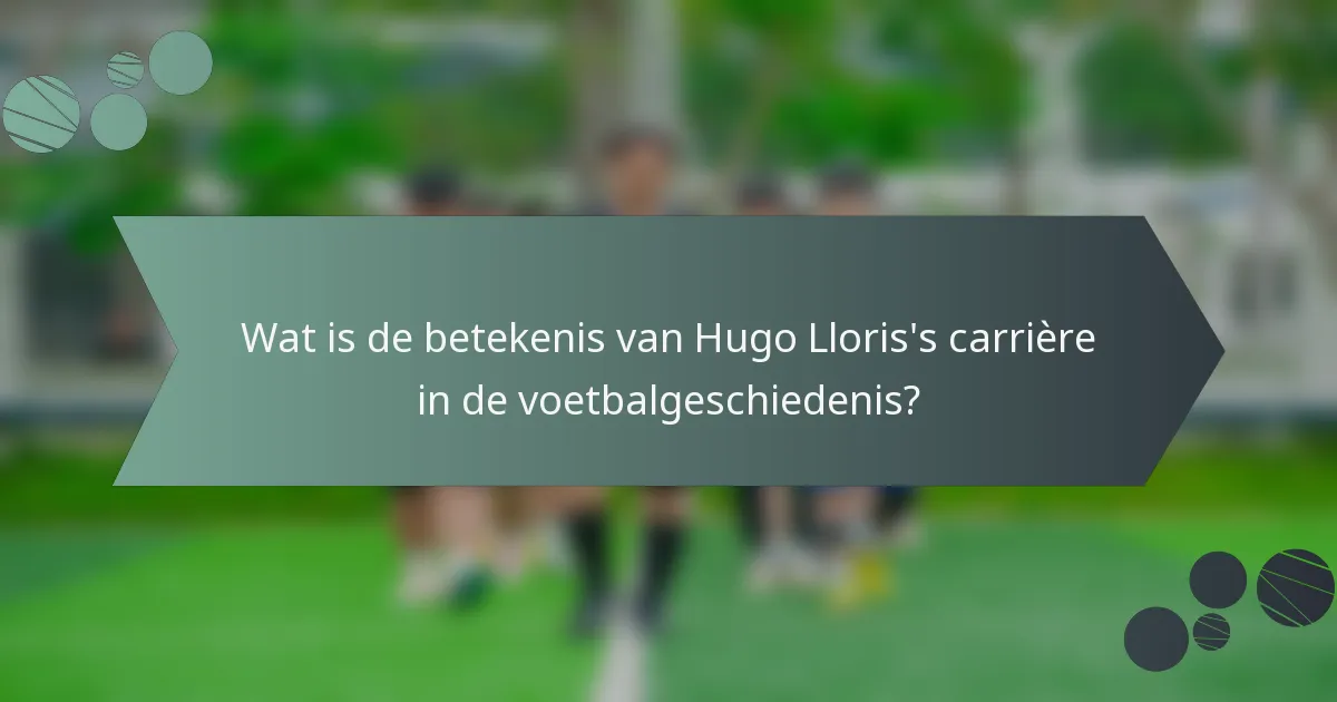 Wat is de betekenis van Hugo Lloris's carrière in de voetbalgeschiedenis?