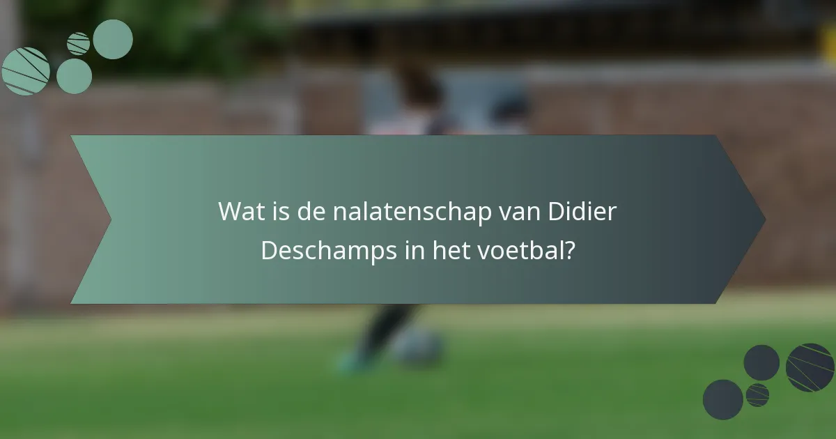 Wat is de nalatenschap van Didier Deschamps in het voetbal?