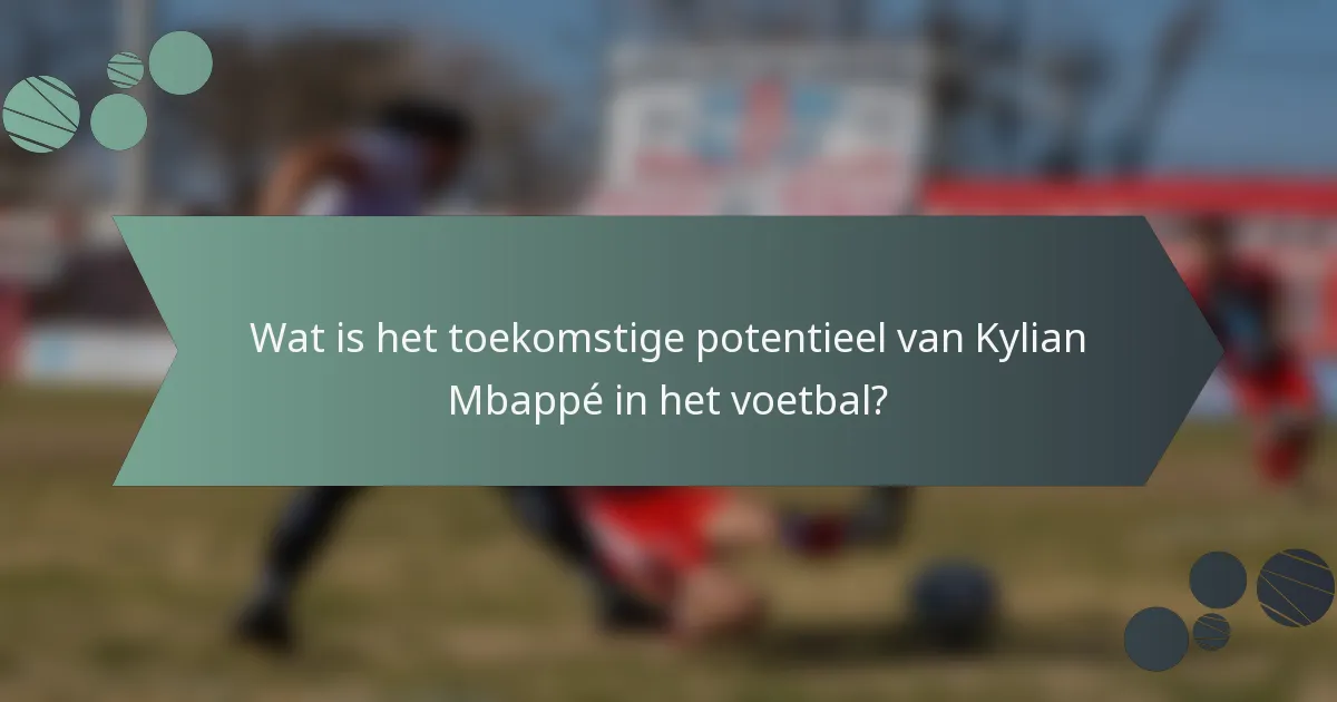 Wat is het toekomstige potentieel van Kylian Mbappé in het voetbal?