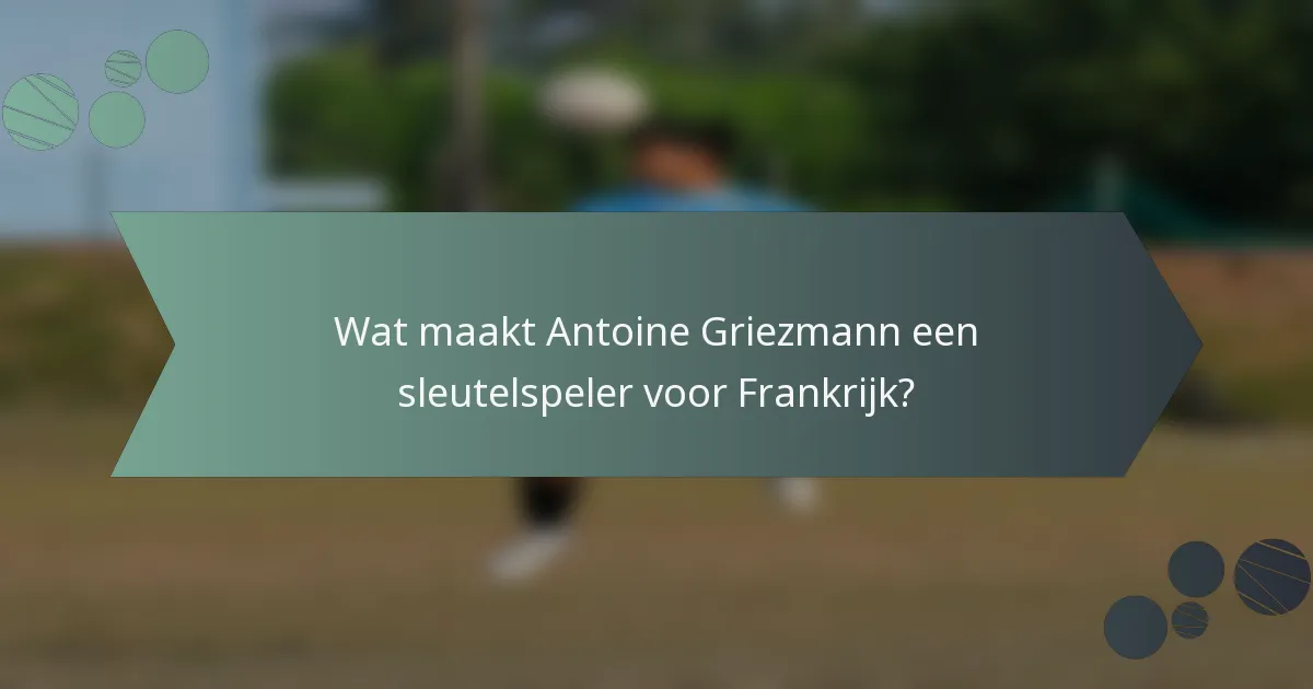 Wat maakt Antoine Griezmann een sleutelspeler voor Frankrijk?