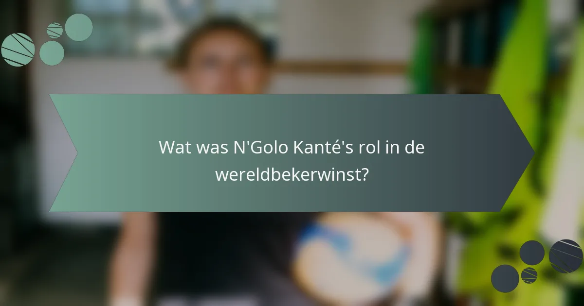 Wat was N'Golo Kanté's rol in de wereldbekerwinst?