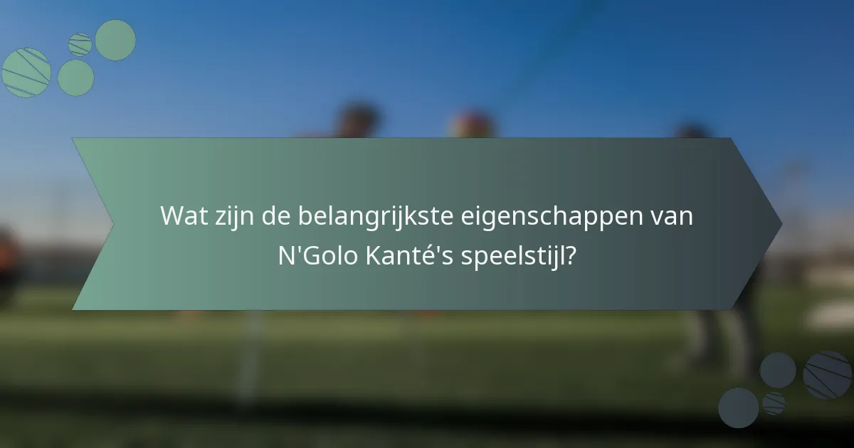 Wat zijn de belangrijkste eigenschappen van N'Golo Kanté's speelstijl?