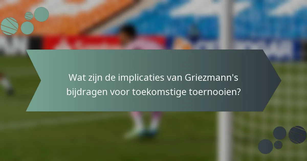 Wat zijn de implicaties van Griezmann's bijdragen voor toekomstige toernooien?
