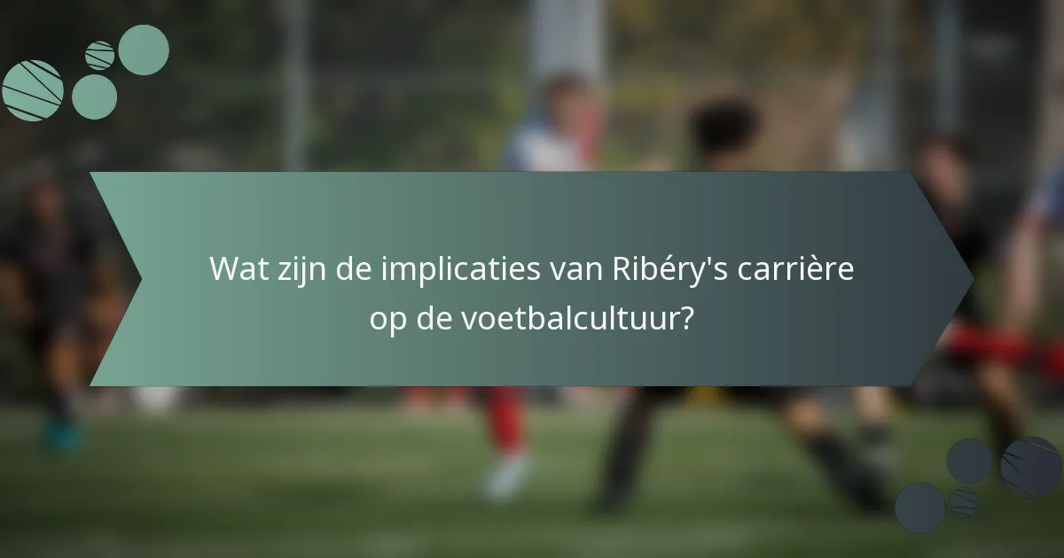Wat zijn de implicaties van Ribéry's carrière op de voetbalcultuur?