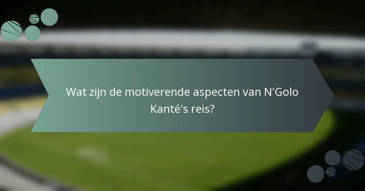 Wat zijn de motiverende aspecten van N'Golo Kanté's reis?