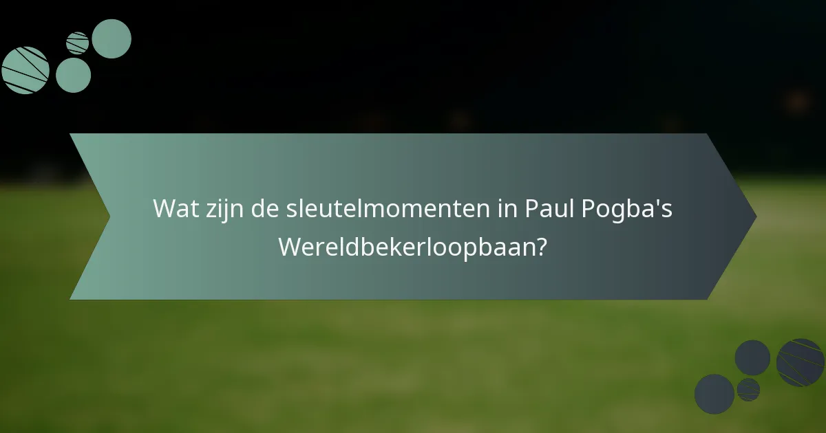 Wat zijn de sleutelmomenten in Paul Pogba's Wereldbekerloopbaan?