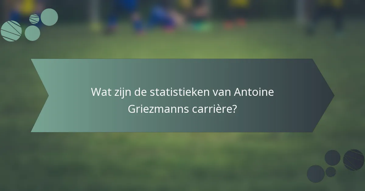 Wat zijn de statistieken van Antoine Griezmanns carrière?