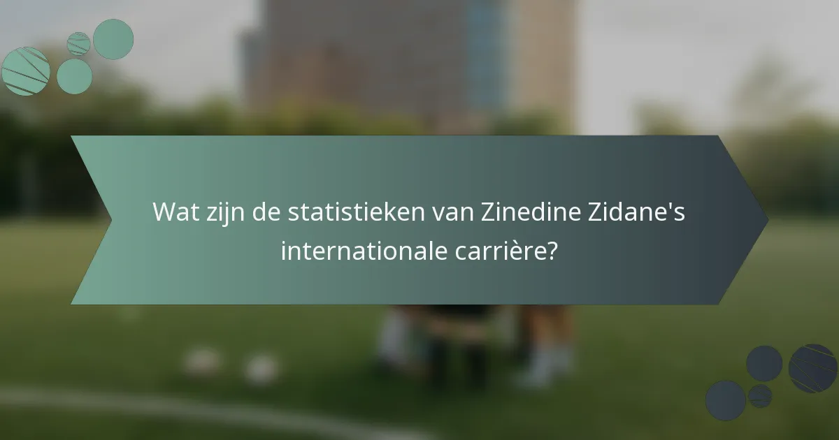 Wat zijn de statistieken van Zinedine Zidane's internationale carrière?