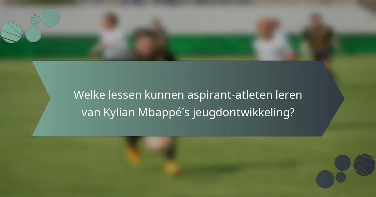 Welke lessen kunnen aspirant-atleten leren van Kylian Mbappé's jeugdontwikkeling?