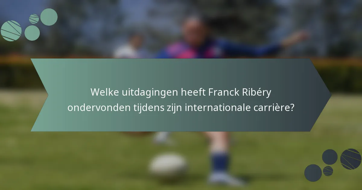 Welke uitdagingen heeft Franck Ribéry ondervonden tijdens zijn internationale carrière?