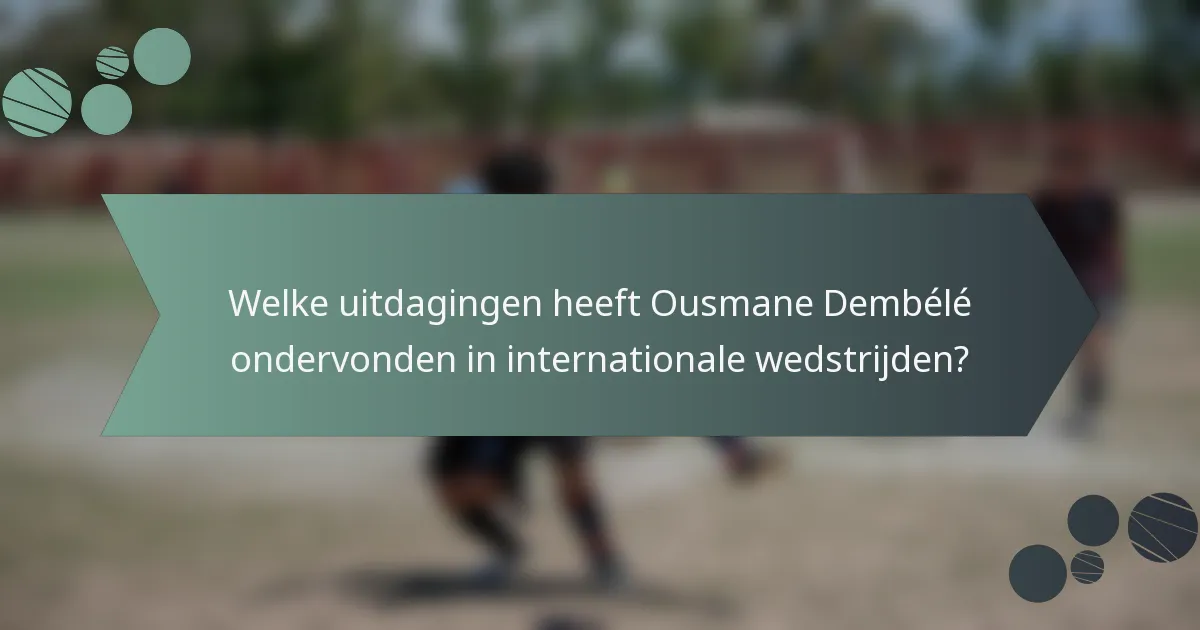 Welke uitdagingen heeft Ousmane Dembélé ondervonden in internationale wedstrijden?