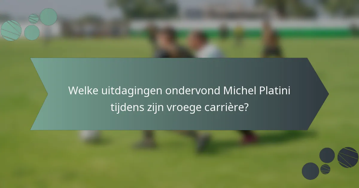 Welke uitdagingen ondervond Michel Platini tijdens zijn vroege carrière?