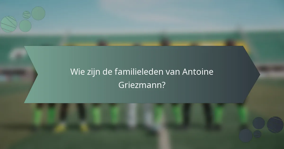 Wie zijn de familieleden van Antoine Griezmann?